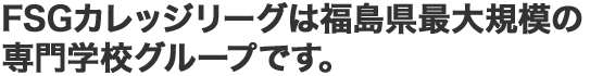 FSGカレッジリーグは福島県最大規模の専門学校グループです。