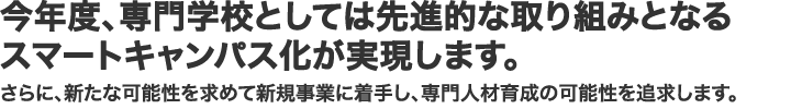 今年度、専門学校としては先進的な取り組みとなるスマートキャンパス化が実現します。