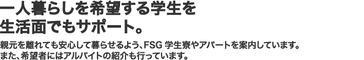 一人暮らしを希望する学生を生活面でもサポート。