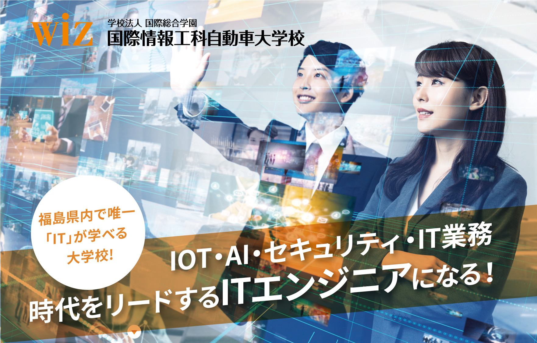 WiZ　専門学校 国際情報工科自動車大学校 福島県内で唯一「IT」が学べる大学校!IOT・AI・セキュリティ・IT業務時代をリードするITエンジニアになる！