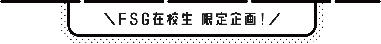 FSG在校生 限定企画!