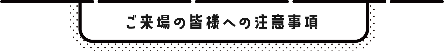 ご来場の皆様への注意事項