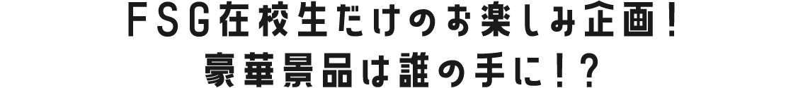 FSG在校生だけのお楽しみ企画!豪華景品は誰の手に!?