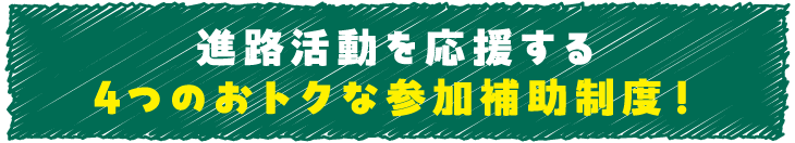 進路活動を応援する4つのおトクな参加補助制度！