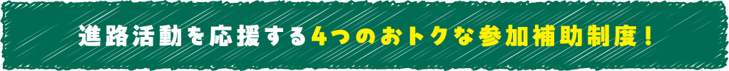 進路活動を応援する4つのおトクな参加補助制度！