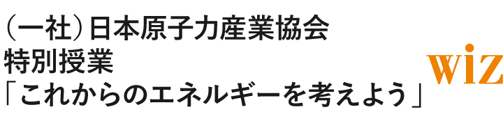 （一社）日本原子力産業協会特別授業「これからのエネルギーを考えよう」